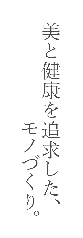 美と健康を追求した、モノづくり。 